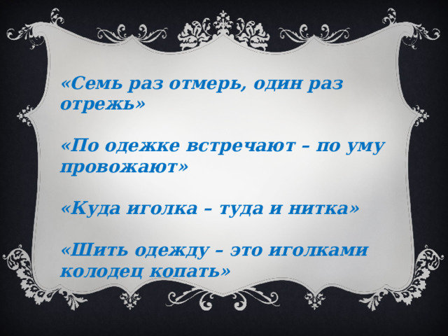  «Семь раз отмерь, один раз отрежь»  «По одежке встречают – по уму провожают»  «Куда иголка – туда и нитка»  «Шить одежду – это иголками колодец копать» 