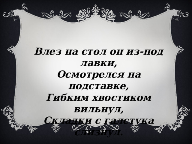 Влез на стол он из-под лавки, Осмотрелся на подставке, Гибким хвостиком вильнул, Складки с галстука слизнул. 