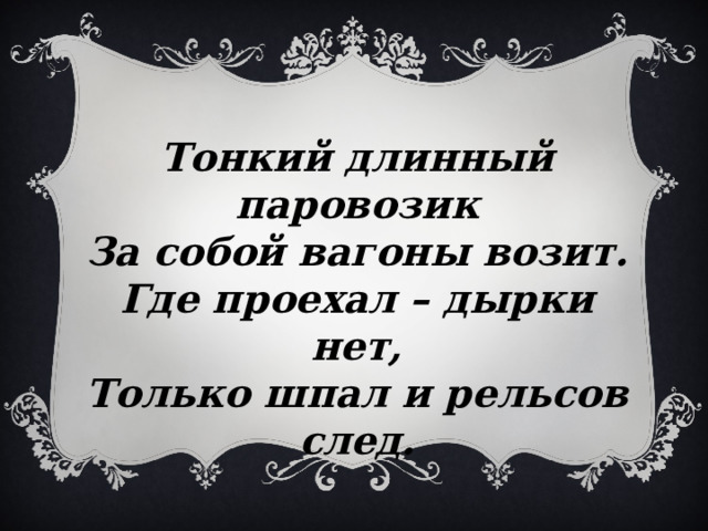   Тонкий длинный паровозик За собой вагоны возит. Где проехал – дырки нет, Только шпал и рельсов след. 