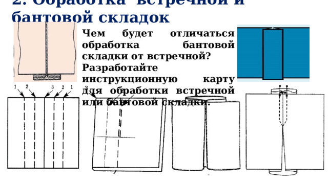  2. Обработка встречной и бантовой складок   Чем будет отличаться обработка бантовой складки от встречной? Разработайте инструкционную карту для обработки встречной или бантовой складки. 