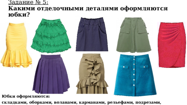 Задание № 5:  Какими отделочными деталями оформляются юбки? Юбки оформляются: складками, оборками, воланами, карманами, рельефами, подрезами, разрезами, запахами… 