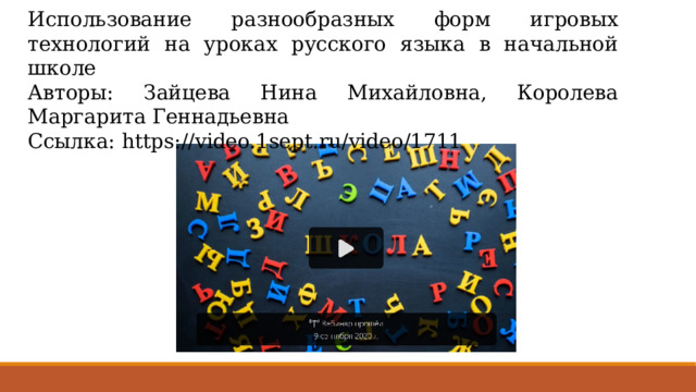 Использование разнообразных форм игровых технологий на уроках русского языка в начальной школе Авторы: Зайцева Нина Михайловна, Королева Маргарита Геннадьевна Ссылка: https://video.1sept.ru/video/1711 