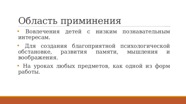 Область приминения  Вовлечения детей с низким познавательным интересам.  Для создания благоприятной психологической обстановке, развития памяти, мышления и воображения.  На уроках любых предметов, как одной из форм работы. 