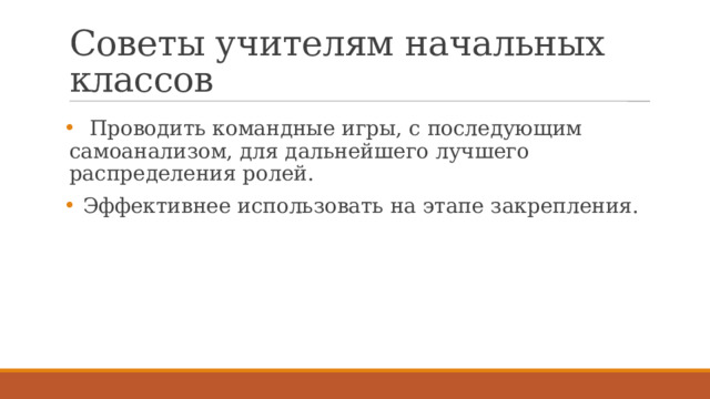 Советы учителям начальных классов  Проводить командные игры, с последующим самоанализом, для дальнейшего лучшего распределения ролей.  Эффективнее использовать на этапе закрепления. 