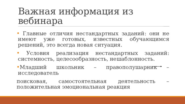 Важная информация из вебинара  Главные отличия нестандартных заданий: они не имеют уже готовых, известных обучающимся решений, это всегда новая ситуация.  Условия реализация нестандартных заданий: системность, целесообразность, нешаблонность. Младший школьник – правополушарник – исследователь поисковая, самостоятельная деятельность – положительная эмоциональная реакция 