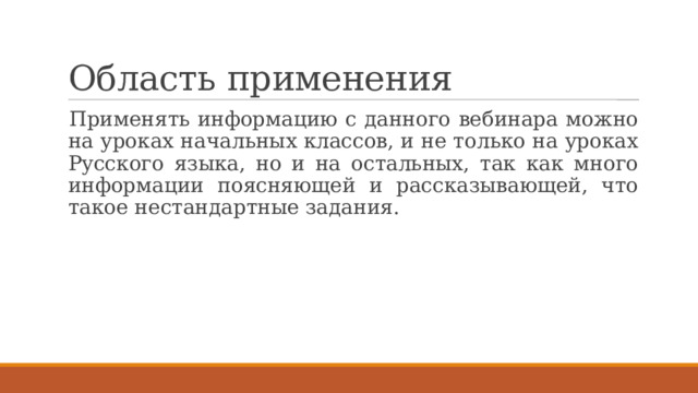 Область применения Применять информацию с данного вебинара можно на уроках начальных классов, и не только на уроках Русского языка, но и на остальных, так как много информации поясняющей и рассказывающей, что такое нестандартные задания. 