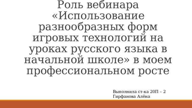 Роль вебинара « Использование разнообразных форм игровых технологий на уроках русского языка в начальной школе» в моем профессиональном росте Выполнила ст-ка 20П – 2 Гирфанова Алёна 