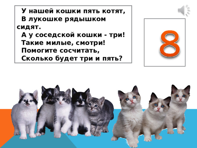  У нашей кошки пять котят,  В лукошке рядышком сидят.  А у соседской кошки - три!  Такие милые, смотри!  Помогите сосчитать,  Сколько будет три и пять? 