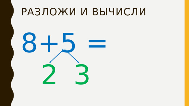 Разложи и Вычисли 8+5 = 2 3 