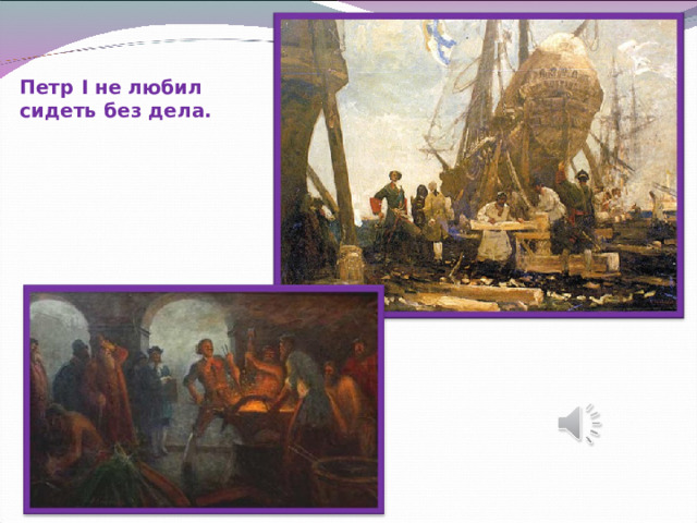 Петр I не любил сидеть без дела. 