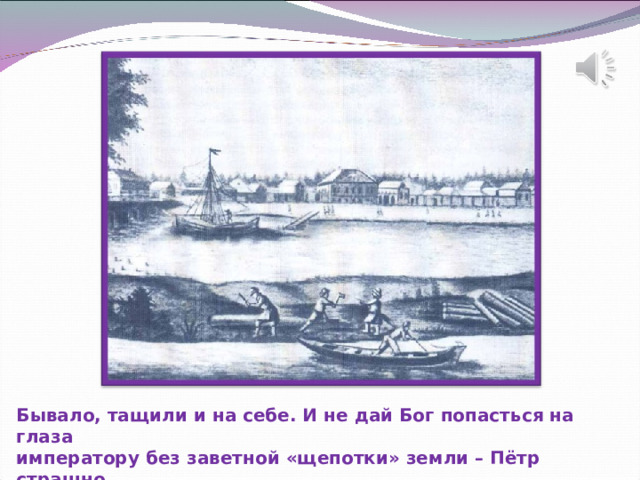Бывало, тащили и на себе. И не дай Бог попасться на глаза императору без заветной «щепотки» земли – Пётр страшно гневался! 