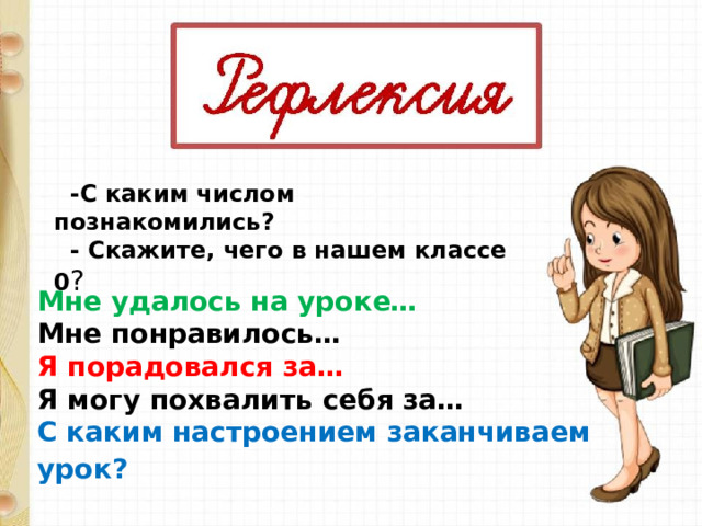   -С каким числом познакомились?   - Скажите, чего в нашем классе 0 ? Мне удалось на уроке… Мне понравилось… Я порадовался за… Я могу похвалить себя за… С каким настроением заканчиваем урок?     