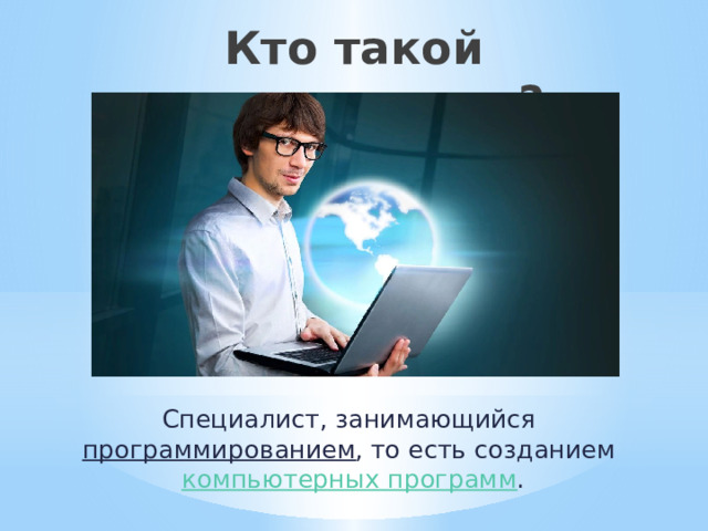 Кто такой программист ? Специалист, занимающийся  программированием , то есть созданием  компьютерных программ . 