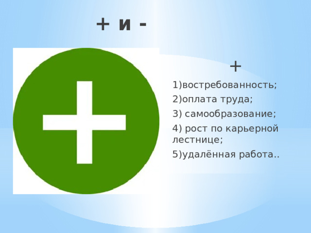 + и - + 1)востребованность; 2)оплата труда; 3) самообразование; 4) рост по карьерной лестнице; 5)удалённая работа.. 