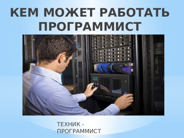 КЕМ МОЖЕТ РАБОТАТЬ ПРОГРАММИСТ ТЕХНИК - ПРОГРАММИСТ 