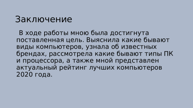 Заключение  В ходе работы мною была достигнута поставленная цель. Выяснила какие бывают виды компьютеров, узнала об известных брендах, рассмотрела какие бывают типы ПК и процессора, а также мной представлен актуальный рейтинг лучших компьютеров 2020 года. 