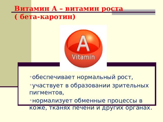 Витамин А – витамин роста ( бета-каротин)   обеспечивает нормальный рост, участвует в образовании зрительных пигментов, нормализует обменные процессы в коже, тканях печени и других органах. 