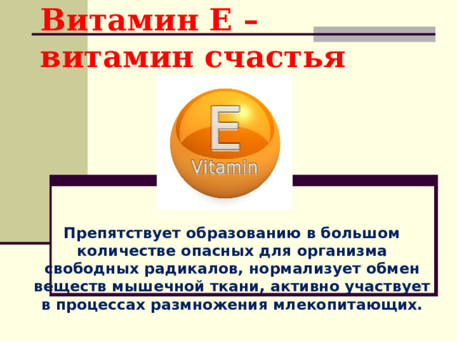 Витамин Е – витамин счастья Препятствует образованию в большом количестве опасных для организма свободных радикалов, нормализует обмен веществ мышечной ткани, активно участвует в процессах размножения млекопитающих. 