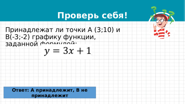 Проверь себя! Принадлежат ли точки А (3;10) и В(-3;-2) графику функции, заданной формулой: Ответ: А принадлежит, В не принадлежит 