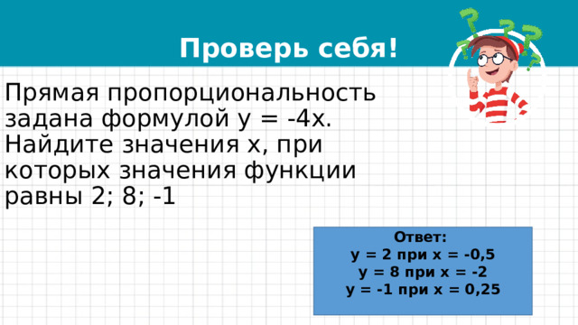 Проверь себя! Прямая пропорциональность задана формулой у = -4х. Найдите значения х, при которых значения функции равны 2; 8; -1  Ответ: у = 2 при х = -0,5 у = 8 при х = -2 у = -1 при х = 0,25   
