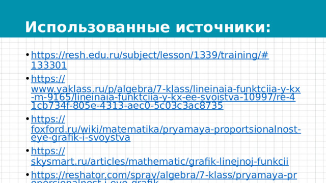 Использованные источники: https://resh.edu.ru/subject/lesson/1339/training/# 133301 https:// www.yaklass.ru/p/algebra/7-klass/lineinaia-funktciia-y-kx-m-9165/lineinaia-funktciia-y-kx-ee-svoistva-10997/re-41cb734f-805e-4313-aec0-5c03c3ac8735 https:// foxford.ru/wiki/matematika/pryamaya-proportsionalnost-eye-grafik-i-svoystva https:// skysmart.ru/articles/mathematic/grafik-linejnoj-funkcii https://reshator.com/sprav/algebra/7-klass/pryamaya-proporcionalnost-i-eyo-grafik / 