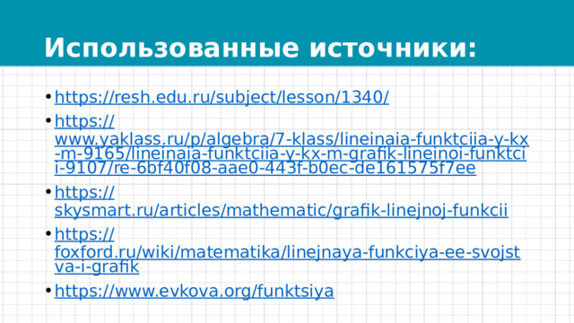Использованные источники: https://resh.edu.ru/subject/lesson/1340 / https:// www.yaklass.ru/p/algebra/7-klass/lineinaia-funktciia-y-kx-m-9165/lineinaia-funktciia-y-kx-m-grafik-lineinoi-funktcii-9107/re-6bf40f08-aae0-443f-b0ec-de161575f7ee https:// skysmart.ru/articles/mathematic/grafik-linejnoj-funkcii https:// foxford.ru/wiki/matematika/linejnaya-funkciya-ee-svojstva-i-grafik https:// www.evkova.org/funktsiya 