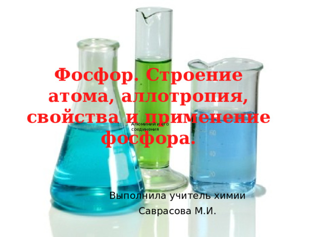 Фосфор. Строение атома, аллотропия, свойства и применение фосфора.     А Алюминий и его соединения Выполнила учитель химии Саврасова М.И. 