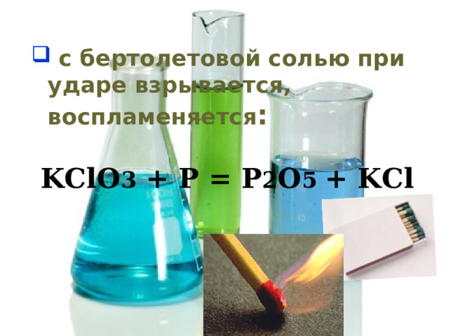  с бертолетовой солью при ударе взрывается, воспламеняется :   KClO 3 + P = P 2 O 5 + KCl   