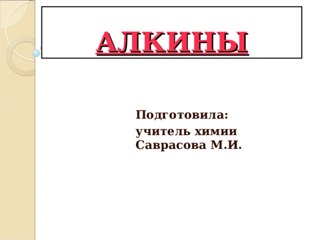 АЛКИНЫ  Подготовила: учитель химии Саврасова М.И.  