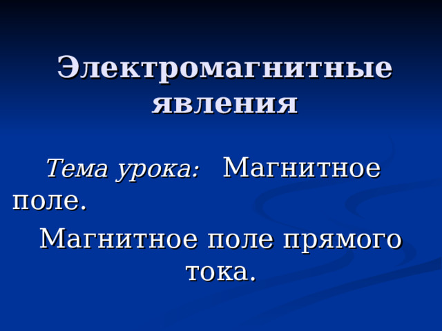 Электромагнитные явления  Тема урока:  Магнитное поле. Магнитное поле прямого тока. 
