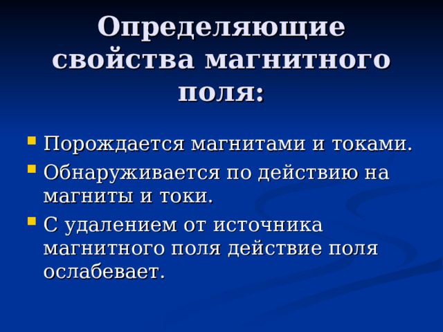Определяющие свойства магнитного поля: Порождается магнитами и токами. Обнаруживается по действию на магниты и токи. С удалением от источника магнитного поля действие поля ослабевает. 