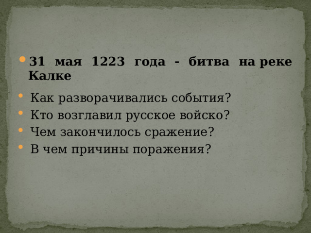 31 мая 1223 года - битва на реке Калке Как разворачивались события?  Кто возглавил русское войско? Чем закончилось сражение? В чем причины поражения? 