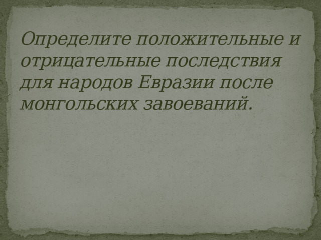 Определите положительные и отрицательные последствия для народов Евразии после монгольских завоеваний. 