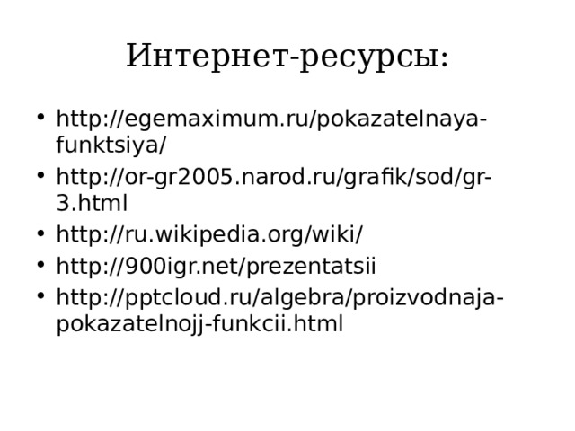 Интернет-ресурсы: http://egemaximum.ru/pokazatelnaya-funktsiya/ http://or-gr2005.narod.ru/grafik/sod/gr-3.html http://ru.wikipedia.org/wiki/ http://900igr.net/prezentatsii http://pptcloud.ru/algebra/proizvodnaja-pokazatelnojj-funkcii.html 