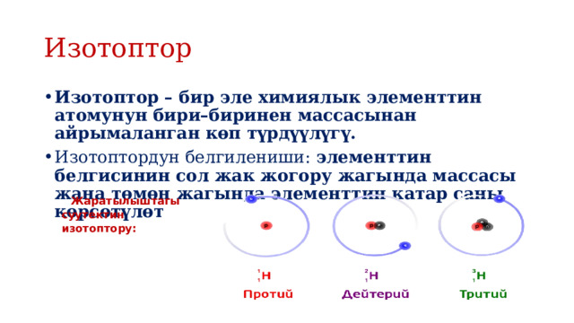Жаратылыштагы суутектин изотоптору: Изотоптор Изотоптор – бир эле химиялык элементтин атомунун бири–биринен массасынан айрымаланган көп түрдүүлүгү. Изотоптордун белгилениши:  элементтин белгисинин сол жак жогору жагында массасы жана төмөн жагында элементтин катар саны көрсөтүлөт 