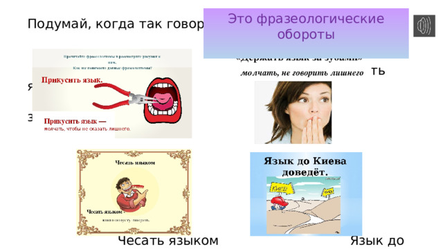 Это фразеологические обороты Подумай, когда так говорят!  Прикусить язык Держать язык за  зубами  Чесать языком Язык до Киева  доведёт 