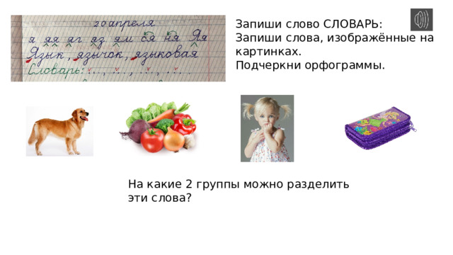 Запиши слово СЛОВАРЬ: Запиши слова, изображённые на картинках. Подчеркни орфограммы. На какие 2 группы можно разделить эти слова? 