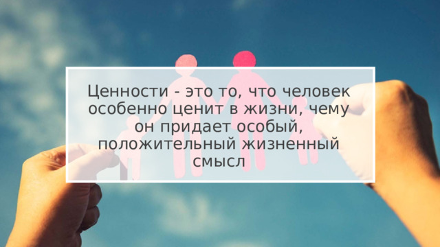 Ценности - это то, что человек особенно ценит в жизни, чему он придает особый, положительный жизненный смысл 