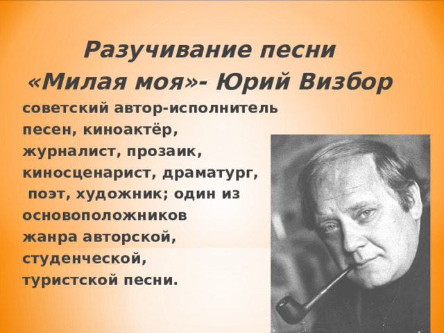 Разучивание песни «Милая моя»- Юрий Визбор советский автор-исполнитель песен, киноактёр, журналист, прозаик, киносценарист, драматург,  поэт, художник; один из основоположников жанра авторской, студенческой, туристской песни. 