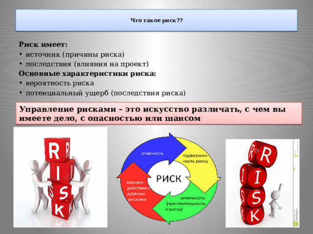  Что такое риск??   Риск имеет: источник (причины риска) последствия (влияния на проект) Основные характеристики риска: вероятность риска потенциальный ущерб (последствия риска)   Управление рисками – это искусство различать, с чем вы имеете дело, с опасностью или шансом 