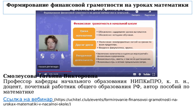 Формирование финансовой грамотности на уроках математики в начальной школе Смолеусова Татьяна Викторовна Профессор кафедры начального образования НИПКиПРО, к. п. н., доцент, почетный работник общего образования РФ, автор пособий по математике Ссылка на вебинар  (https://uchitel.club/events/formirovanie-finansovoi-gramotnosti-na-urokax-matematiki-v-nacalnoi-skole/)  