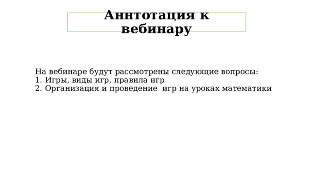 Аннтотация к вебинару На вебинаре будут рассмотрены следующие вопросы: 1. Игры, виды игр, правила игр 2. Организация и проведение игр на уроках математики 