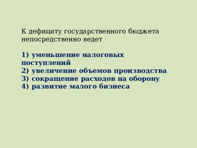 К дефициту государственного бюджета непосредственно ведет   1)  уменьшение налоговых поступлений 2)  увеличение объемов производства 3)  сокращение расходов на оборону 4)  развитие малого бизнеса 