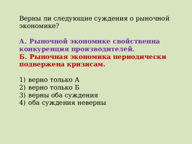 Верны ли следующие суждения о рыночной экономике?   А.  Рыночной экономике свойственна конкуренция производителей. Б.  Рыночная экономика периодически подвержена кризисам.   1)  верно только А 2)  верно только Б 3)  верны оба суждения 4)  оба суждения неверны 