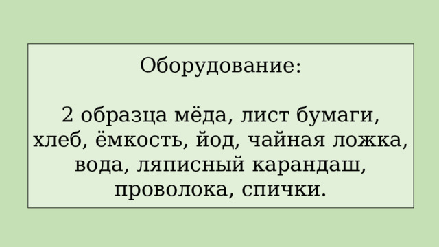 Оборудование: 2 образца мёда, лист бумаги, хлеб, ёмкость, йод, чайная ложка, вода, ляписный карандаш, проволока, спички. 