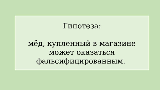 Гипотеза: мёд, купленный в магазине может оказаться фальсифицированным. 