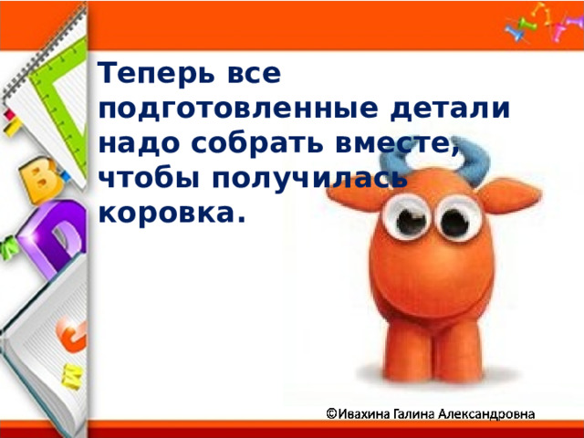 Теперь все подготовленные детали надо собрать вместе, чтобы получилась коровка. 