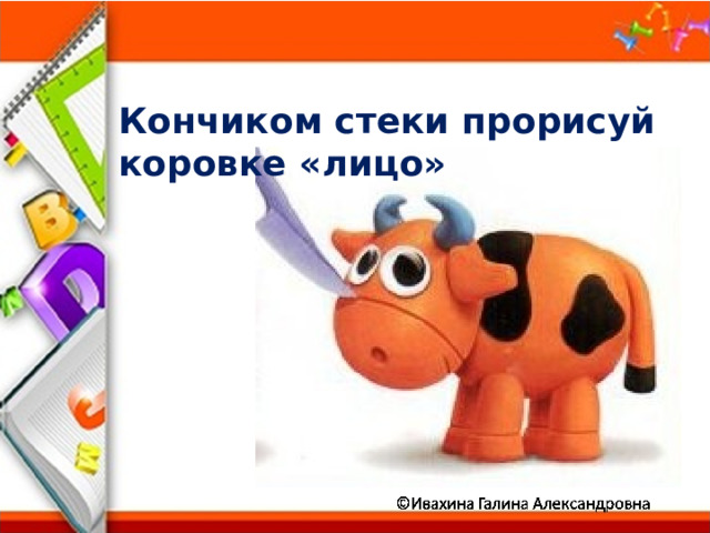 Кончиком стеки прорисуй коровке «лицо» 