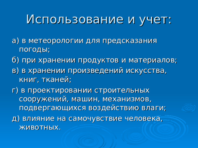 Использование и учет: а) в метеорологии для предсказания погоды; б) при хранении продуктов и материалов; в) в хранении произведений искусства, книг, тканей; г) в проектировании строительных сооружений, машин, механизмов, подвергающихся воздействию влаги; д) влияние на самочувствие человека, животных. 