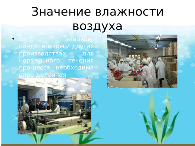 Значение влажности воздуха В ткацком, кондитерском и других производствах для нормального течения про-цесса необходима опре-делённая влажность 